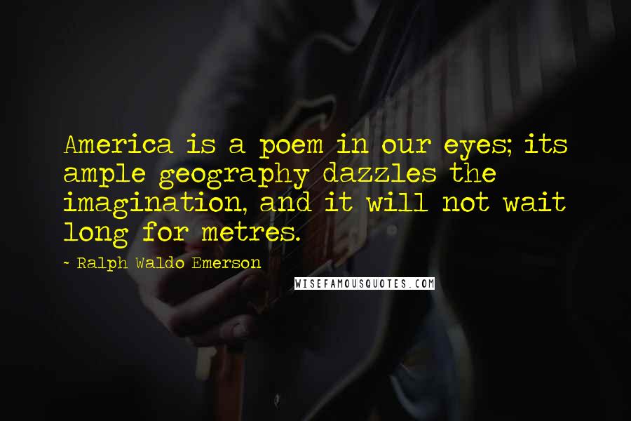Ralph Waldo Emerson Quotes: America is a poem in our eyes; its ample geography dazzles the imagination, and it will not wait long for metres.