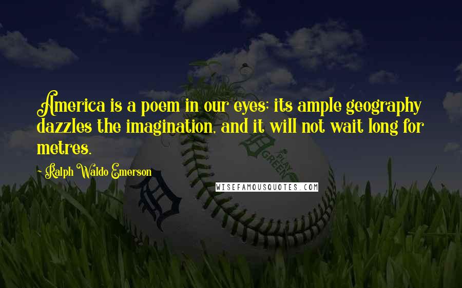 Ralph Waldo Emerson Quotes: America is a poem in our eyes; its ample geography dazzles the imagination, and it will not wait long for metres.