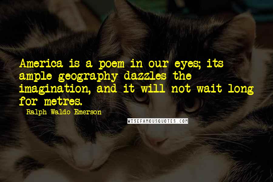 Ralph Waldo Emerson Quotes: America is a poem in our eyes; its ample geography dazzles the imagination, and it will not wait long for metres.