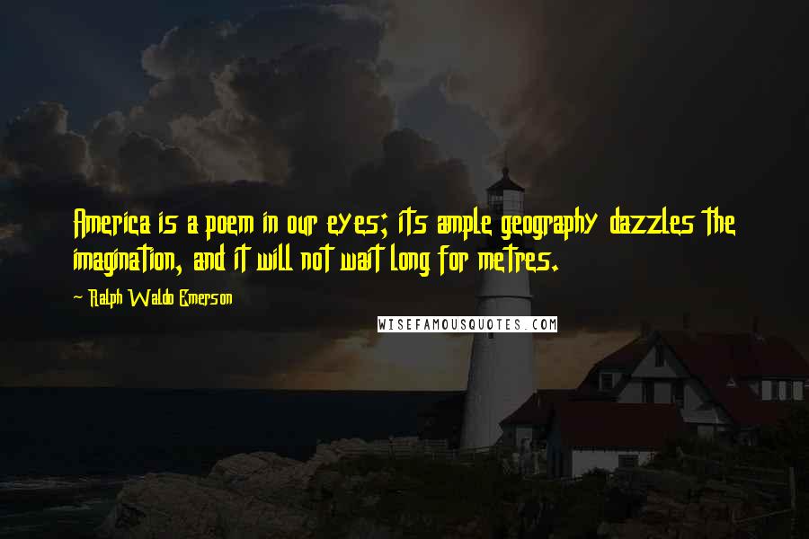 Ralph Waldo Emerson Quotes: America is a poem in our eyes; its ample geography dazzles the imagination, and it will not wait long for metres.