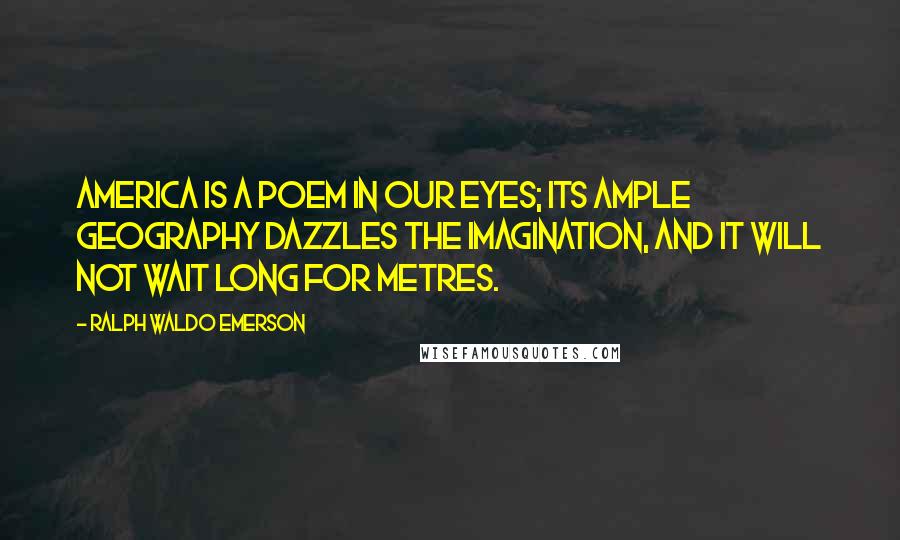Ralph Waldo Emerson Quotes: America is a poem in our eyes; its ample geography dazzles the imagination, and it will not wait long for metres.