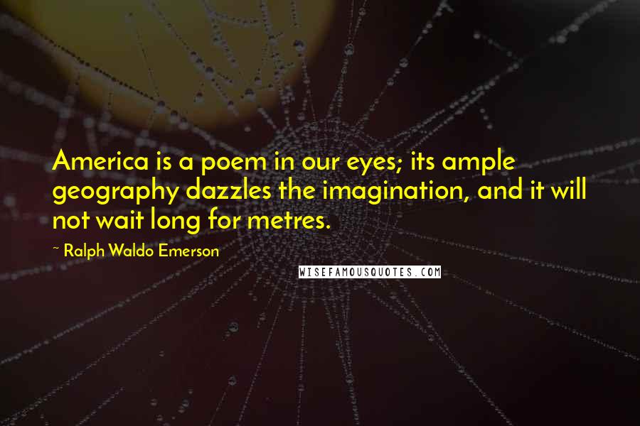 Ralph Waldo Emerson Quotes: America is a poem in our eyes; its ample geography dazzles the imagination, and it will not wait long for metres.