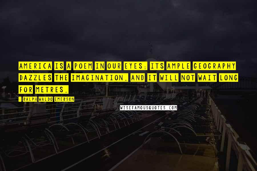 Ralph Waldo Emerson Quotes: America is a poem in our eyes; its ample geography dazzles the imagination, and it will not wait long for metres.