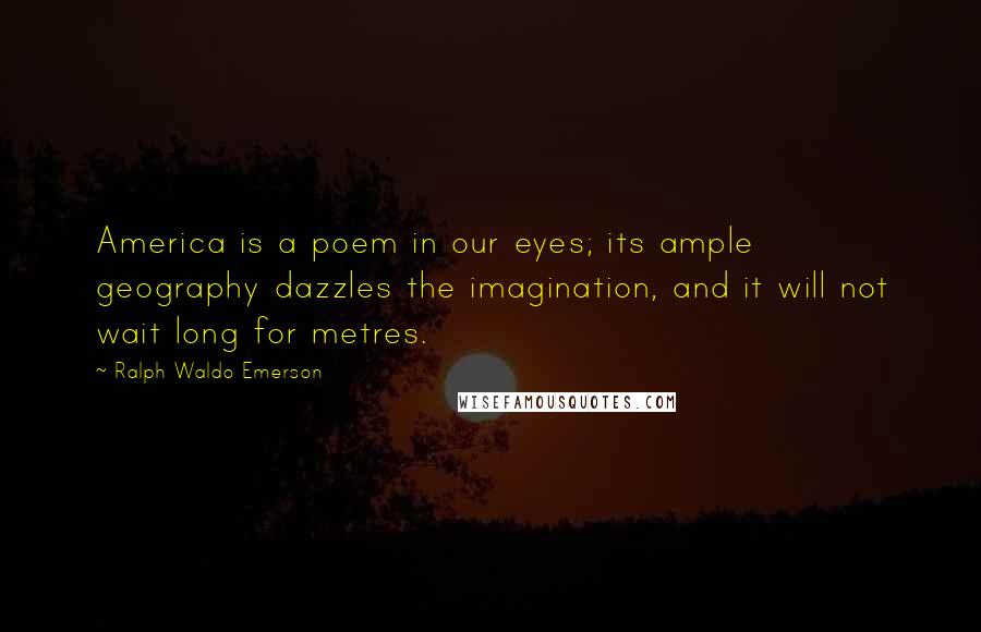 Ralph Waldo Emerson Quotes: America is a poem in our eyes; its ample geography dazzles the imagination, and it will not wait long for metres.