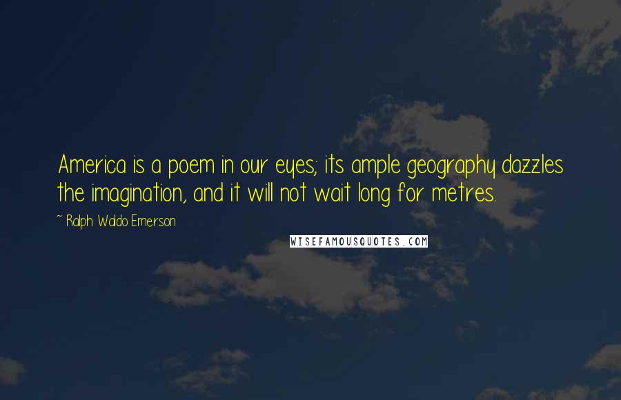 Ralph Waldo Emerson Quotes: America is a poem in our eyes; its ample geography dazzles the imagination, and it will not wait long for metres.