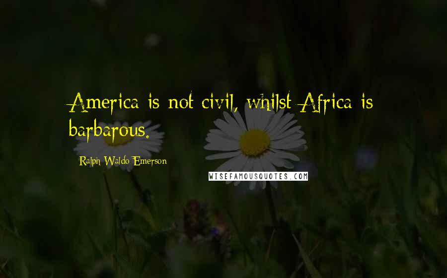 Ralph Waldo Emerson Quotes: America is not civil, whilst Africa is barbarous.