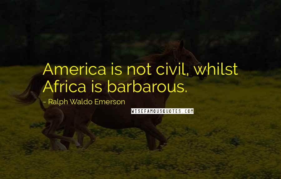 Ralph Waldo Emerson Quotes: America is not civil, whilst Africa is barbarous.