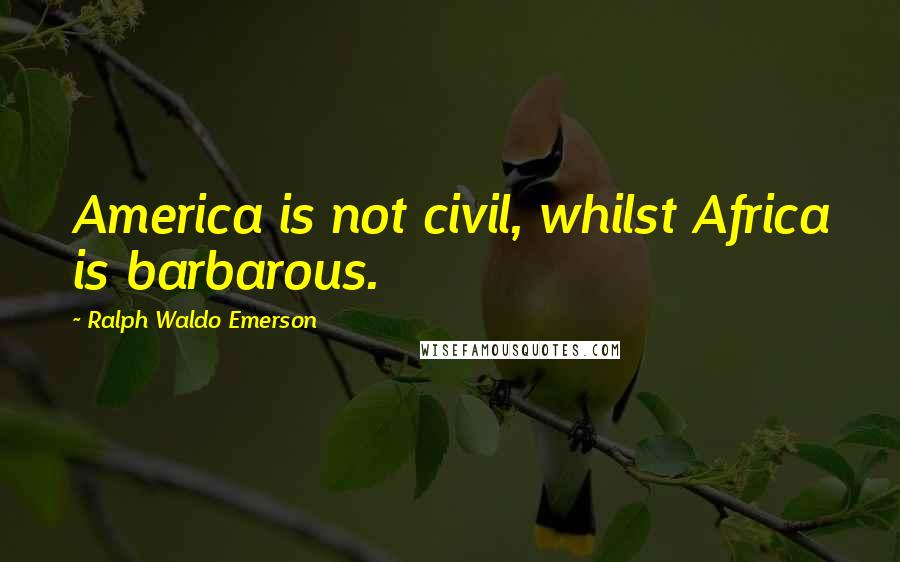 Ralph Waldo Emerson Quotes: America is not civil, whilst Africa is barbarous.