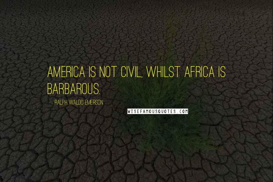 Ralph Waldo Emerson Quotes: America is not civil, whilst Africa is barbarous.