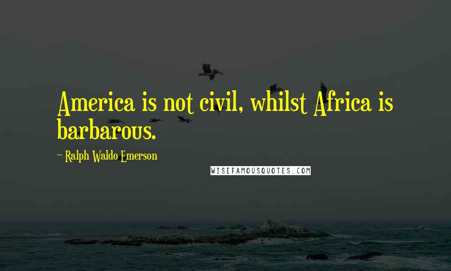 Ralph Waldo Emerson Quotes: America is not civil, whilst Africa is barbarous.