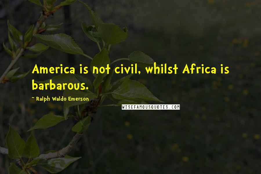 Ralph Waldo Emerson Quotes: America is not civil, whilst Africa is barbarous.