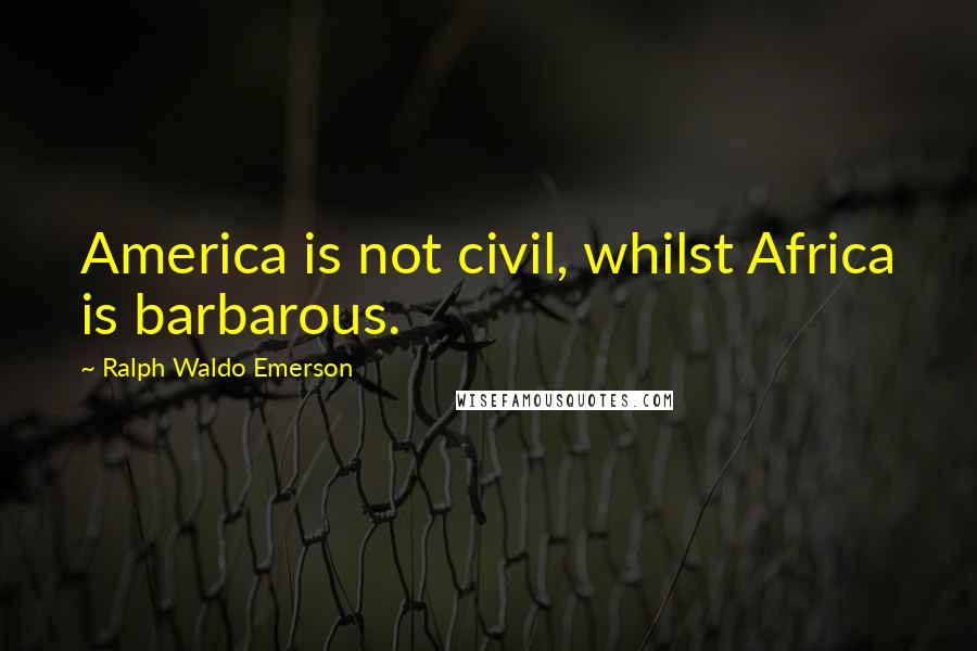 Ralph Waldo Emerson Quotes: America is not civil, whilst Africa is barbarous.