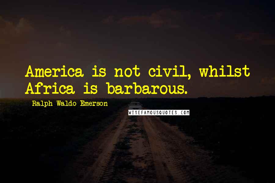 Ralph Waldo Emerson Quotes: America is not civil, whilst Africa is barbarous.