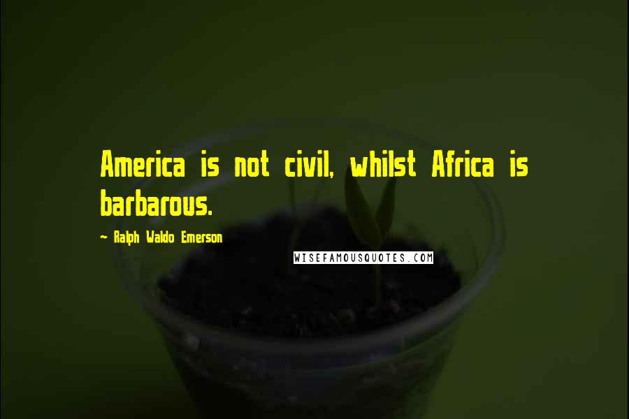 Ralph Waldo Emerson Quotes: America is not civil, whilst Africa is barbarous.