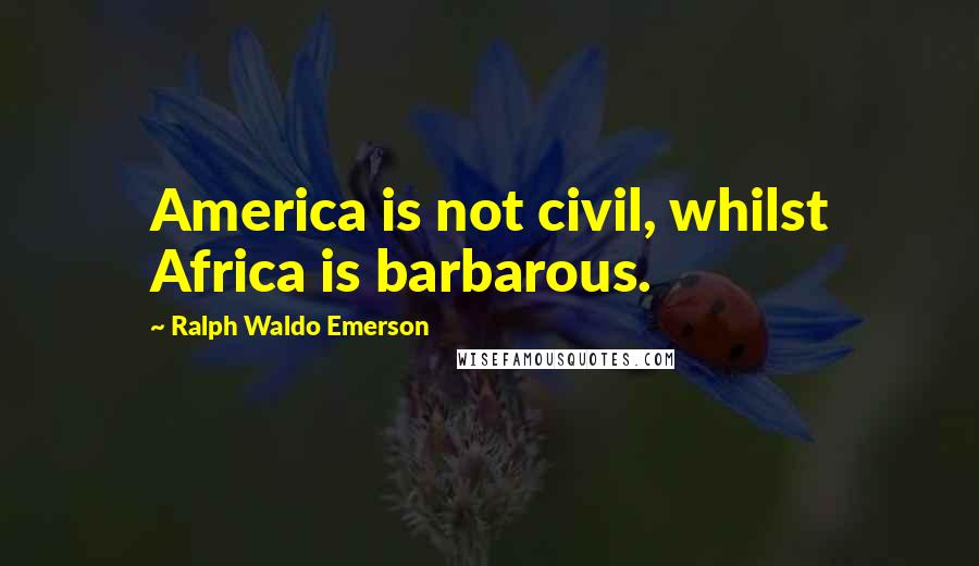 Ralph Waldo Emerson Quotes: America is not civil, whilst Africa is barbarous.