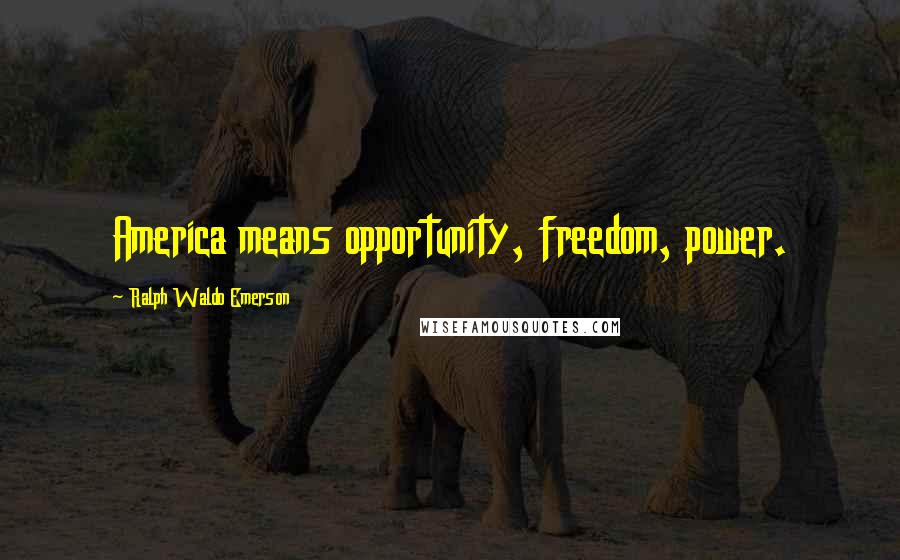 Ralph Waldo Emerson Quotes: America means opportunity, freedom, power.