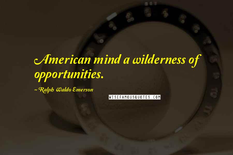 Ralph Waldo Emerson Quotes: American mind a wilderness of opportunities.