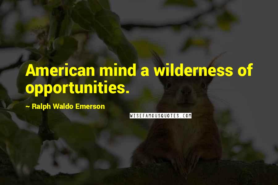 Ralph Waldo Emerson Quotes: American mind a wilderness of opportunities.