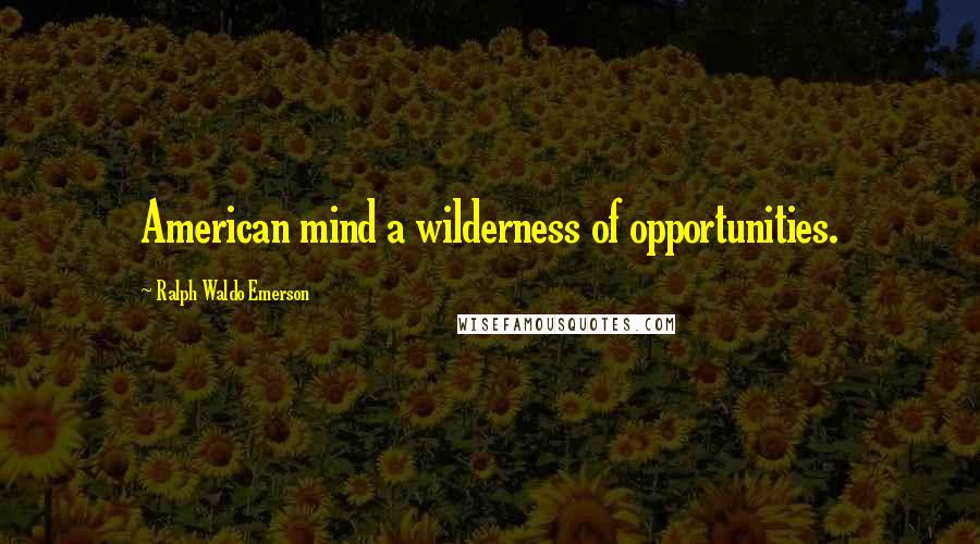 Ralph Waldo Emerson Quotes: American mind a wilderness of opportunities.
