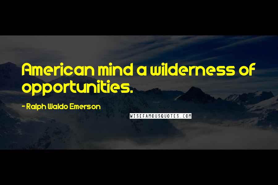 Ralph Waldo Emerson Quotes: American mind a wilderness of opportunities.