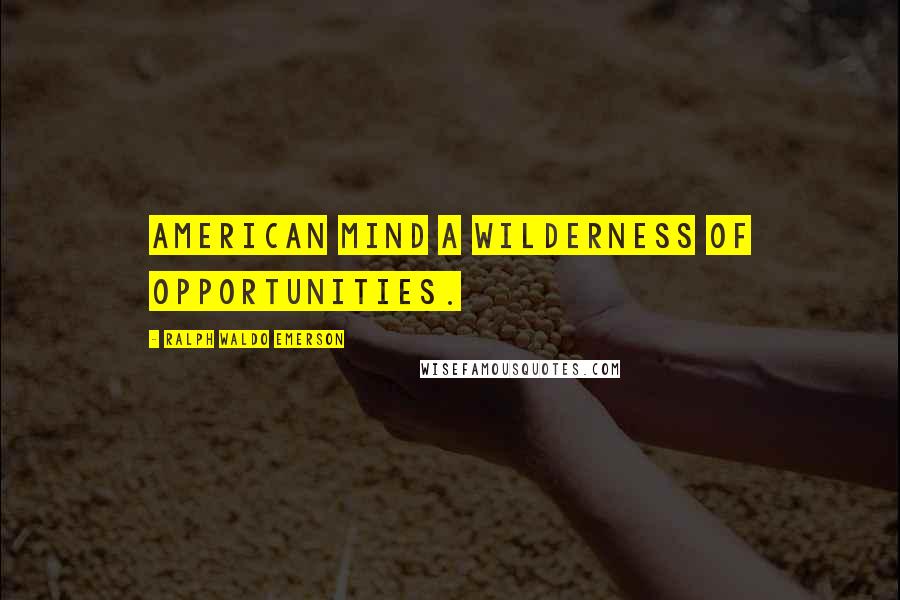 Ralph Waldo Emerson Quotes: American mind a wilderness of opportunities.
