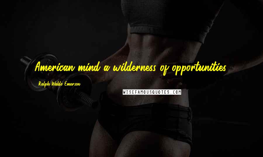 Ralph Waldo Emerson Quotes: American mind a wilderness of opportunities.