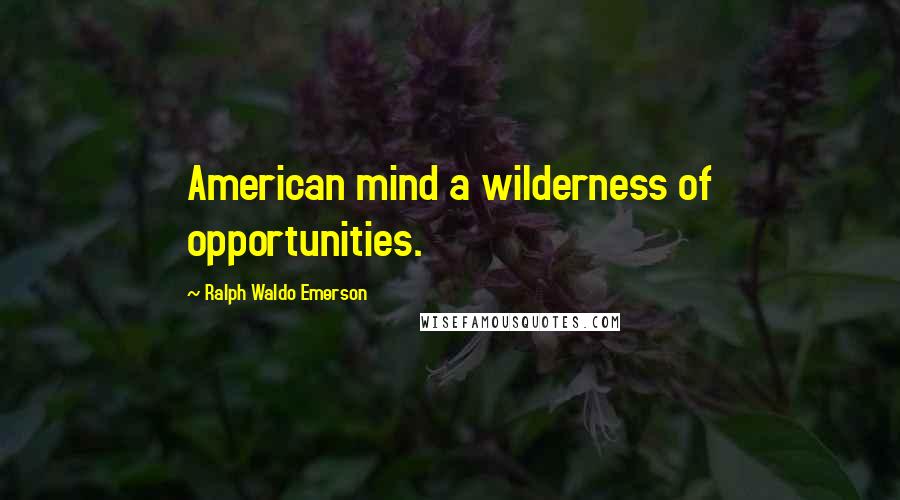 Ralph Waldo Emerson Quotes: American mind a wilderness of opportunities.