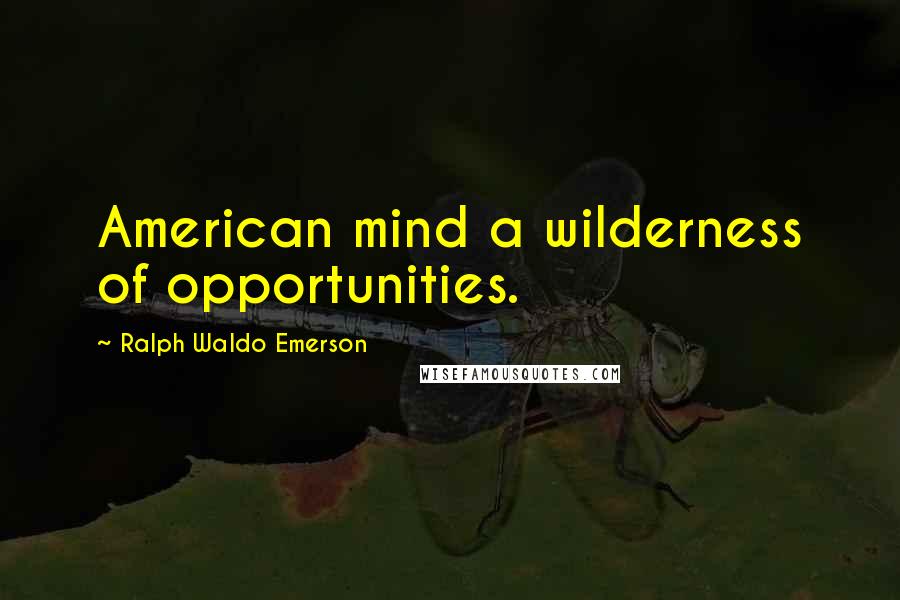 Ralph Waldo Emerson Quotes: American mind a wilderness of opportunities.