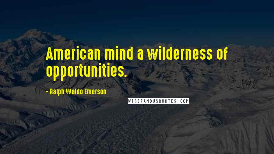 Ralph Waldo Emerson Quotes: American mind a wilderness of opportunities.
