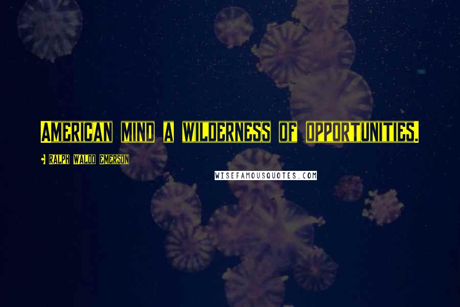 Ralph Waldo Emerson Quotes: American mind a wilderness of opportunities.