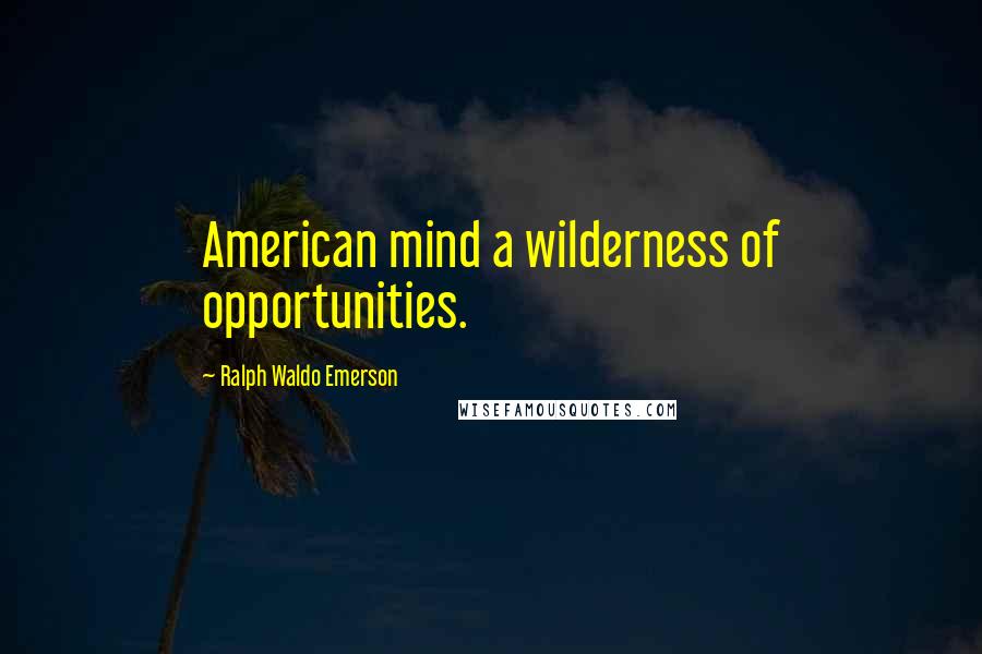 Ralph Waldo Emerson Quotes: American mind a wilderness of opportunities.