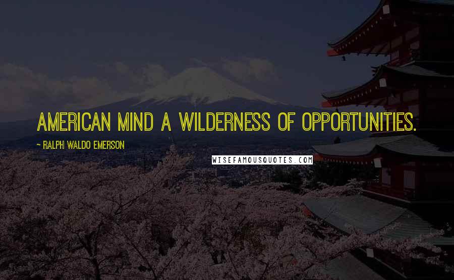 Ralph Waldo Emerson Quotes: American mind a wilderness of opportunities.
