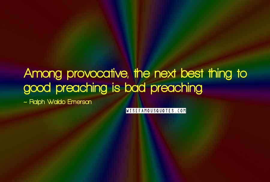 Ralph Waldo Emerson Quotes: Among provocative, the next best thing to good preaching is bad preaching.