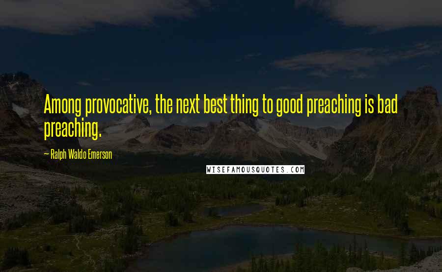 Ralph Waldo Emerson Quotes: Among provocative, the next best thing to good preaching is bad preaching.