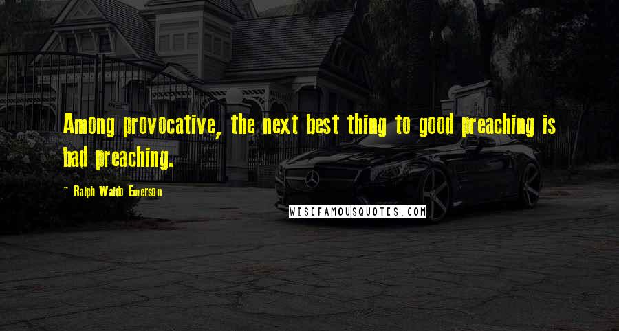 Ralph Waldo Emerson Quotes: Among provocative, the next best thing to good preaching is bad preaching.