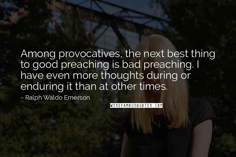 Ralph Waldo Emerson Quotes: Among provocatives, the next best thing to good preaching is bad preaching. I have even more thoughts during or enduring it than at other times.