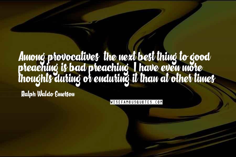 Ralph Waldo Emerson Quotes: Among provocatives, the next best thing to good preaching is bad preaching. I have even more thoughts during or enduring it than at other times.