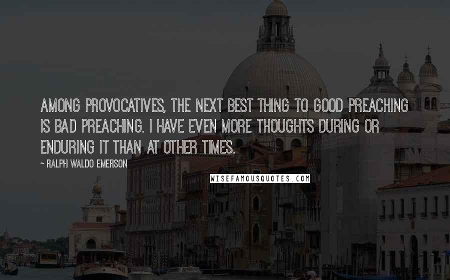 Ralph Waldo Emerson Quotes: Among provocatives, the next best thing to good preaching is bad preaching. I have even more thoughts during or enduring it than at other times.