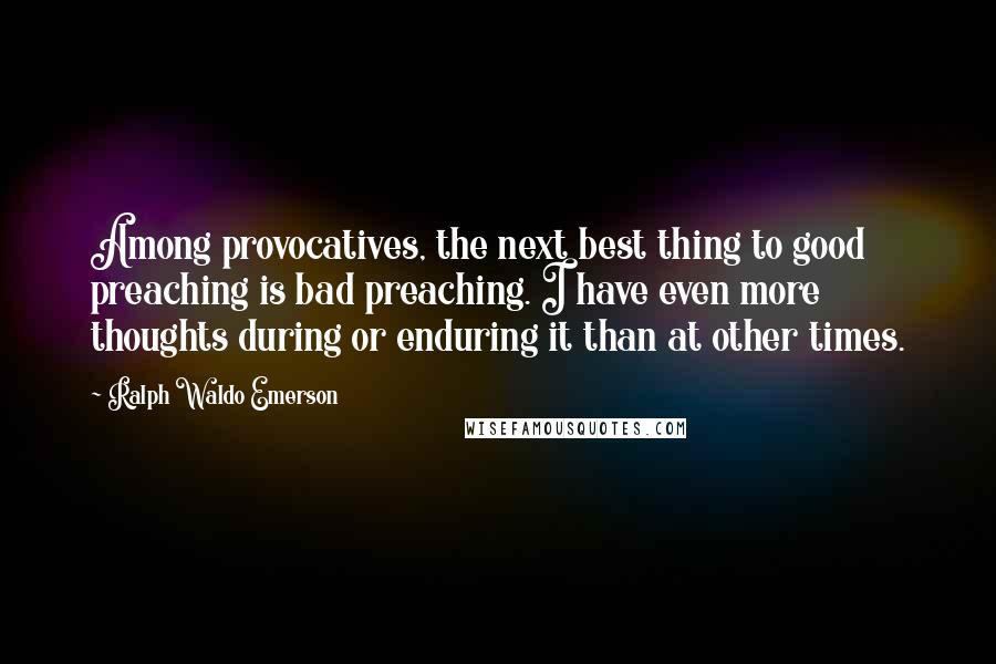 Ralph Waldo Emerson Quotes: Among provocatives, the next best thing to good preaching is bad preaching. I have even more thoughts during or enduring it than at other times.