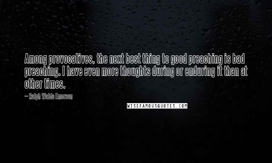 Ralph Waldo Emerson Quotes: Among provocatives, the next best thing to good preaching is bad preaching. I have even more thoughts during or enduring it than at other times.