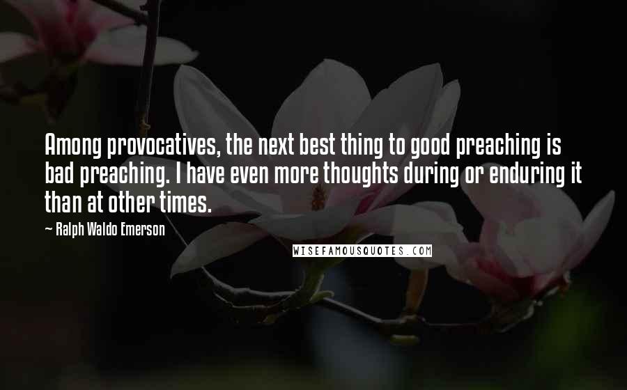 Ralph Waldo Emerson Quotes: Among provocatives, the next best thing to good preaching is bad preaching. I have even more thoughts during or enduring it than at other times.