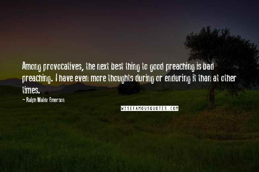 Ralph Waldo Emerson Quotes: Among provocatives, the next best thing to good preaching is bad preaching. I have even more thoughts during or enduring it than at other times.