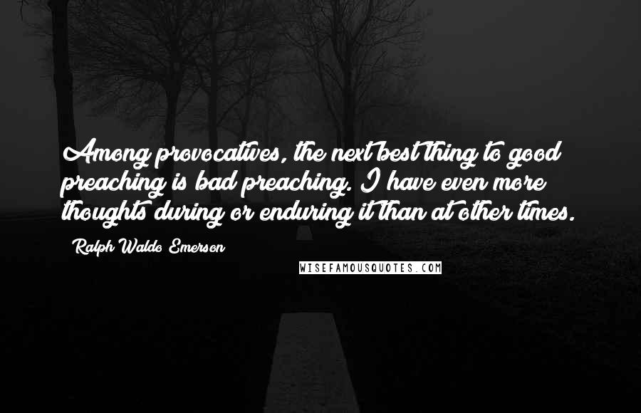 Ralph Waldo Emerson Quotes: Among provocatives, the next best thing to good preaching is bad preaching. I have even more thoughts during or enduring it than at other times.