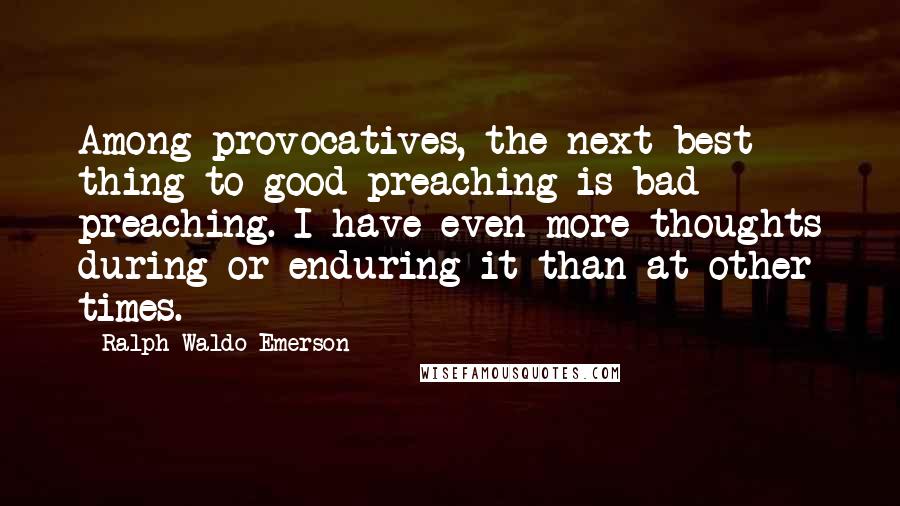 Ralph Waldo Emerson Quotes: Among provocatives, the next best thing to good preaching is bad preaching. I have even more thoughts during or enduring it than at other times.