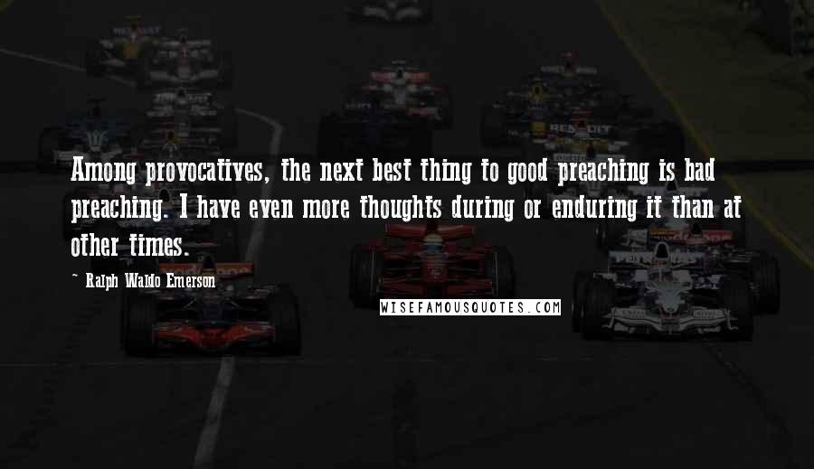 Ralph Waldo Emerson Quotes: Among provocatives, the next best thing to good preaching is bad preaching. I have even more thoughts during or enduring it than at other times.