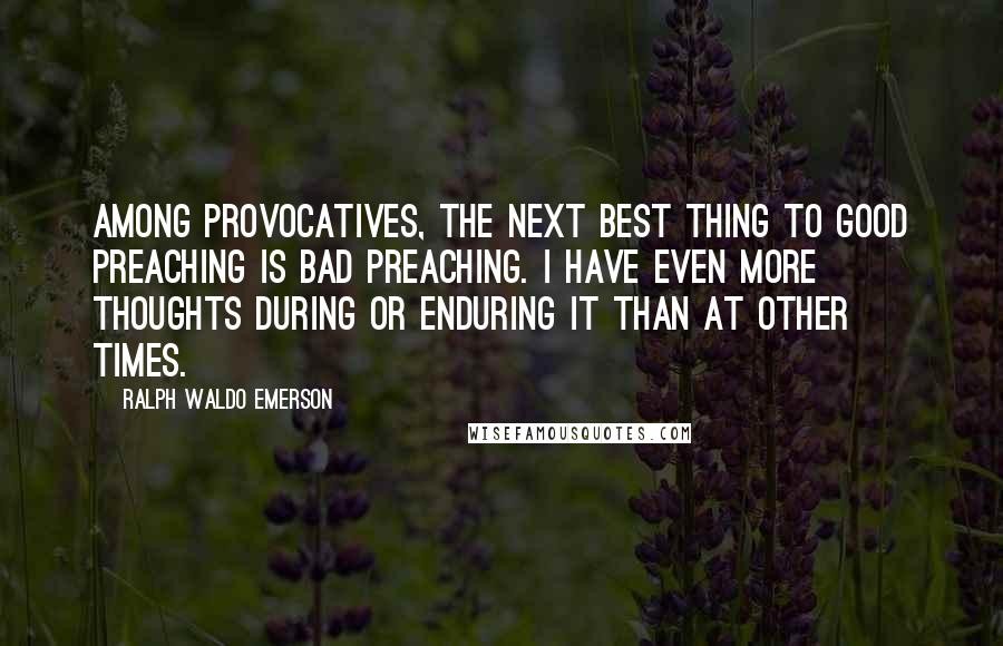 Ralph Waldo Emerson Quotes: Among provocatives, the next best thing to good preaching is bad preaching. I have even more thoughts during or enduring it than at other times.