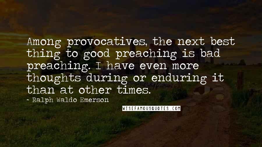 Ralph Waldo Emerson Quotes: Among provocatives, the next best thing to good preaching is bad preaching. I have even more thoughts during or enduring it than at other times.