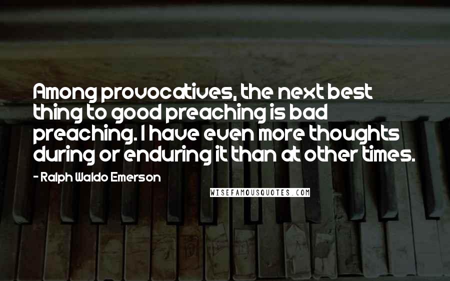 Ralph Waldo Emerson Quotes: Among provocatives, the next best thing to good preaching is bad preaching. I have even more thoughts during or enduring it than at other times.