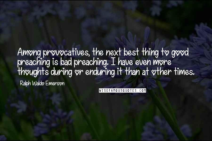 Ralph Waldo Emerson Quotes: Among provocatives, the next best thing to good preaching is bad preaching. I have even more thoughts during or enduring it than at other times.