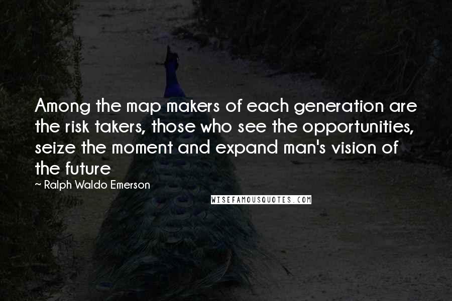 Ralph Waldo Emerson Quotes: Among the map makers of each generation are the risk takers, those who see the opportunities, seize the moment and expand man's vision of the future